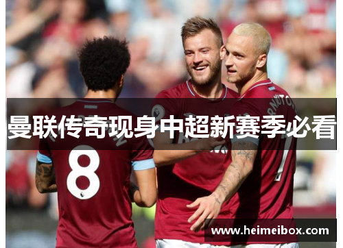 曼联传奇现身中超新赛季必看